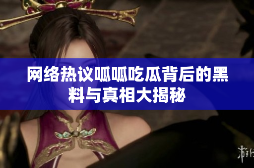 网络热议呱呱吃瓜背后的黑料与真相大揭秘