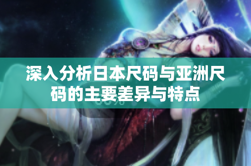深入分析日本尺码与亚洲尺码的主要差异与特点