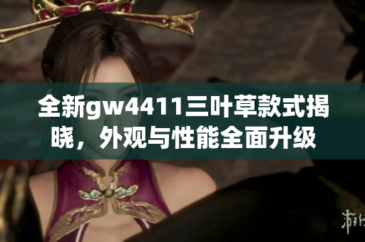 全新gw4411三叶草款式揭晓，外观与性能全面升级