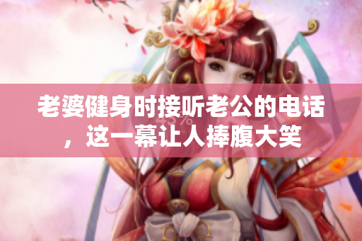 老婆健身时接听老公的电话，这一幕让人捧腹大笑