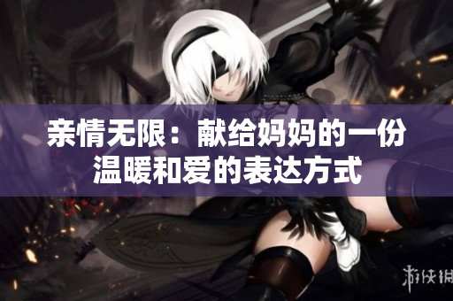 亲情无限：献给妈妈的一份温暖和爱的表达方式