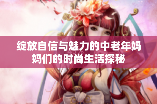 绽放自信与魅力的中老年妈妈们的时尚生活探秘