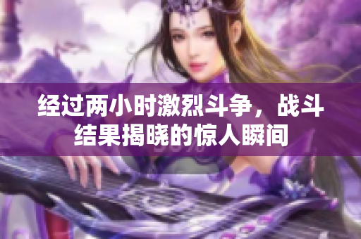 经过两小时激烈斗争，战斗结果揭晓的惊人瞬间