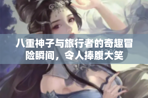 八重神子与旅行者的奇趣冒险瞬间，令人捧腹大笑