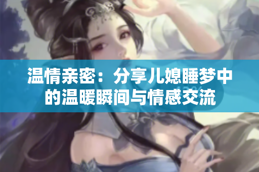 温情亲密：分享儿媳睡梦中的温暖瞬间与情感交流