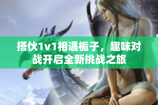 搭伙1v1相遇栀子，趣味对战开启全新挑战之旅