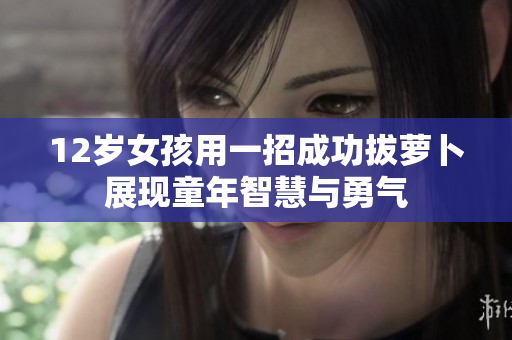 12岁女孩用一招成功拔萝卜展现童年智慧与勇气