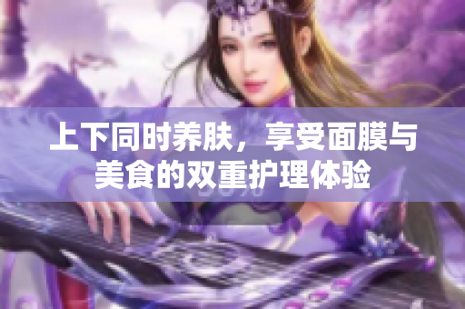 上下同时养肤，享受面膜与美食的双重护理体验