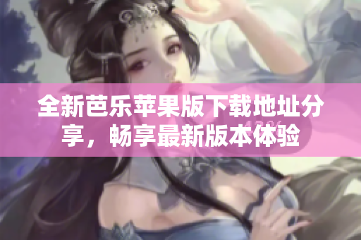 全新芭乐苹果版下载地址分享，畅享最新版本体验