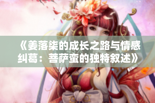 《姜落柒的成长之路与情感纠葛：菩萨蛮的独特叙述》