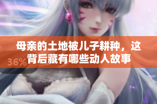 母亲的土地被儿子耕种，这背后藏有哪些动人故事