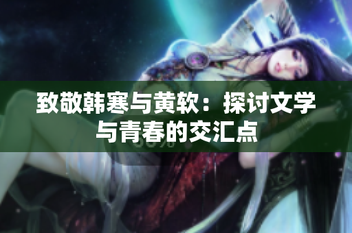 致敬韩寒与黄软：探讨文学与青春的交汇点
