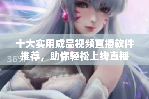 十大实用成品视频直播软件推荐，助你轻松上线直播