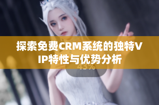 探索免费CRM系统的独特VIP特性与优势分析