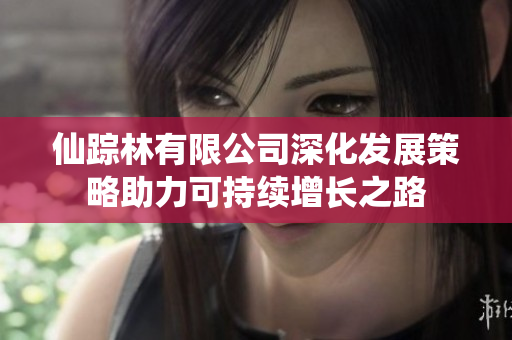 仙踪林有限公司深化发展策略助力可持续增长之路