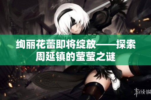 绚丽花蕾即将绽放——探索周延镇的莹莹之谜