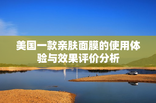 美国一款亲肤面膜的使用体验与效果评价分析