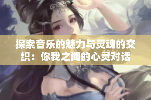 探索音乐的魅力与灵魂的交织：你我之间的心灵对话