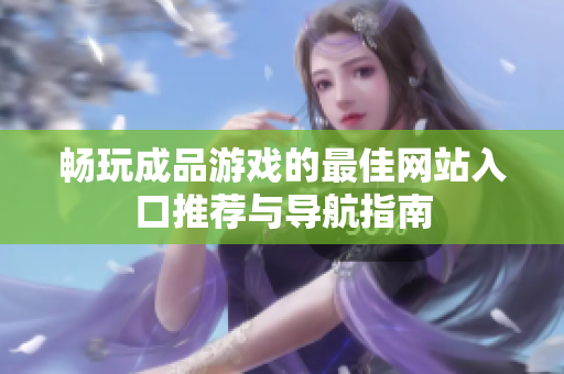 畅玩成品游戏的最佳网站入口推荐与导航指南