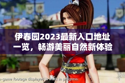 伊春园2023最新入口地址一览，畅游美丽自然新体验