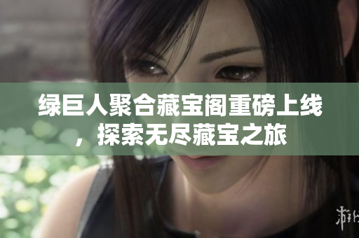 绿巨人聚合藏宝阁重磅上线，探索无尽藏宝之旅