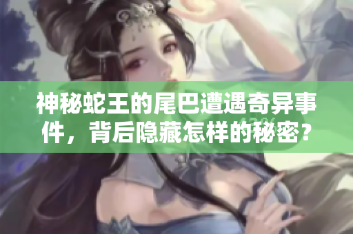 神秘蛇王的尾巴遭遇奇异事件，背后隐藏怎样的秘密？