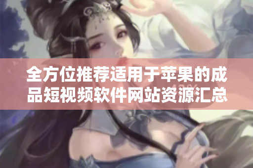 全方位推荐适用于苹果的成品短视频软件网站资源汇总