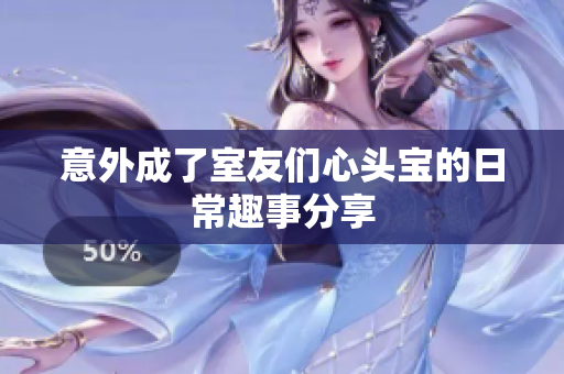 意外成了室友们心头宝的日常趣事分享