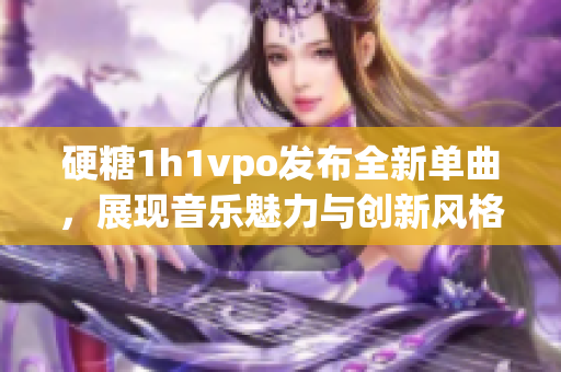 硬糖1h1vpo发布全新单曲，展现音乐魅力与创新风格