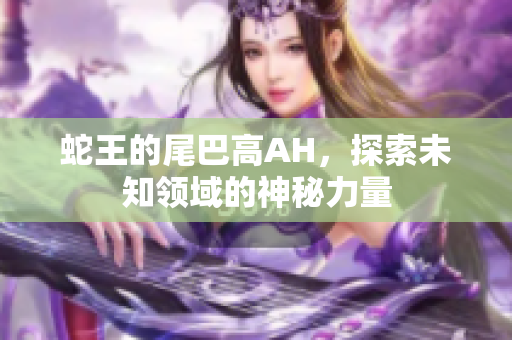 蛇王的尾巴高AH，探索未知领域的神秘力量