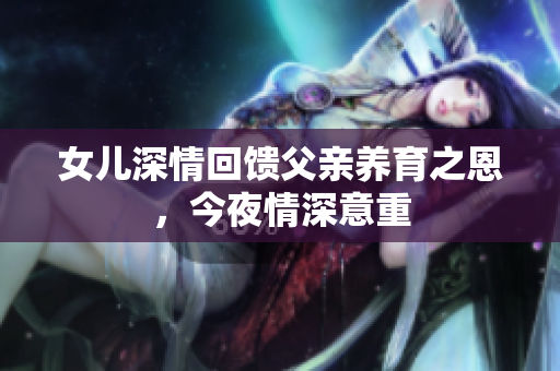 女儿深情回馈父亲养育之恩，今夜情深意重