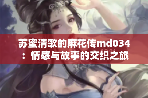 苏蜜清歌的麻花传md034：情感与故事的交织之旅