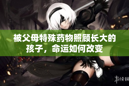 被父母特殊药物照顾长大的孩子，命运如何改变