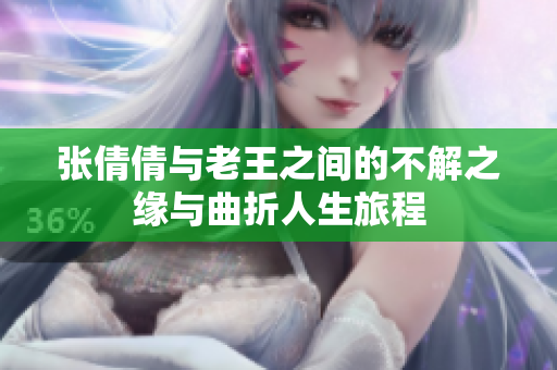 张倩倩与老王之间的不解之缘与曲折人生旅程