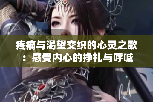 疼痛与渴望交织的心灵之歌：感受内心的挣扎与呼喊