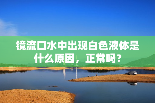 镜流口水中出现白色液体是什么原因，正常吗？