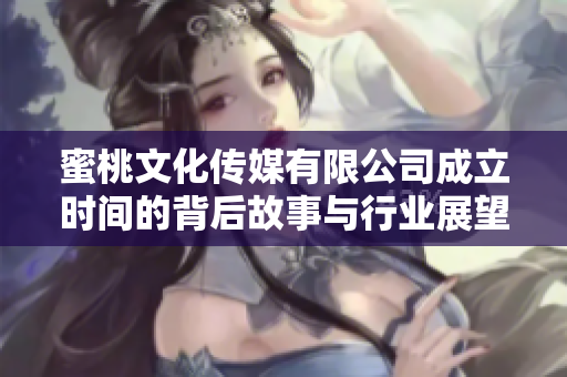 蜜桃文化传媒有限公司成立时间的背后故事与行业展望