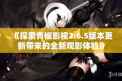 《探索青椒影视2.6.5版本更新带来的全新观影体验》