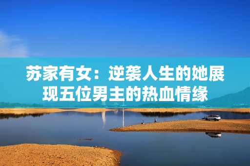 苏家有女：逆袭人生的她展现五位男主的热血情缘