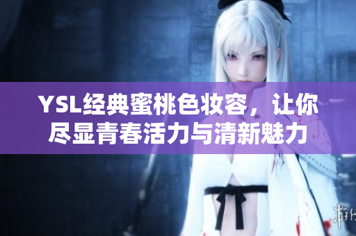 YSL经典蜜桃色妆容，让你尽显青春活力与清新魅力