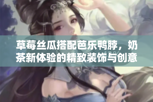 草莓丝瓜搭配芭乐鸭脖，奶茶新体验的精致装饰与创意美味
