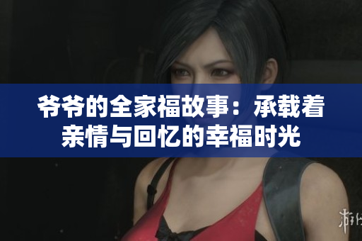 爷爷的全家福故事：承载着亲情与回忆的幸福时光