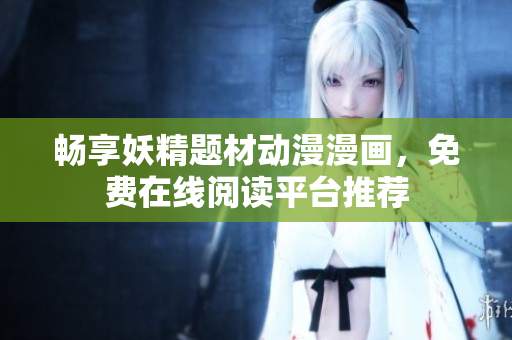 畅享妖精题材动漫漫画，免费在线阅读平台推荐
