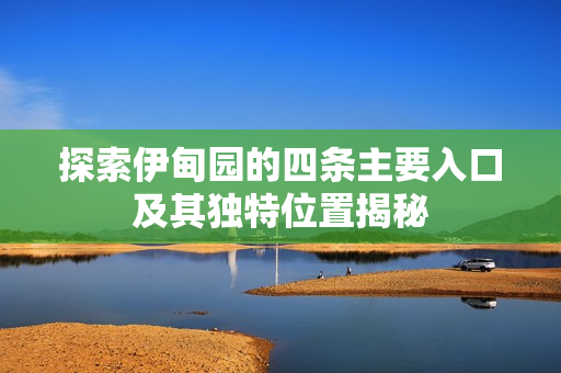 探索伊甸园的四条主要入口及其独特位置揭秘