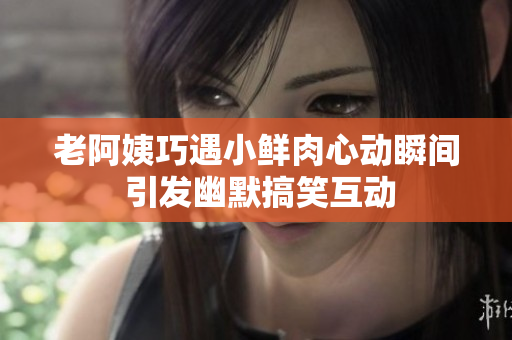 老阿姨巧遇小鲜肉心动瞬间 引发幽默搞笑互动