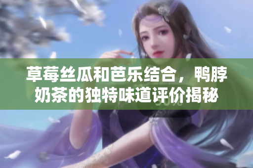 草莓丝瓜和芭乐结合，鸭脖奶茶的独特味道评价揭秘
