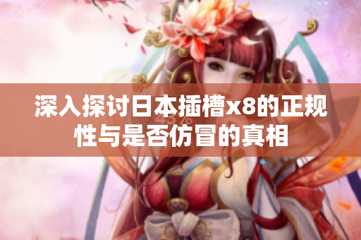 深入探讨日本插槽x8的正规性与是否仿冒的真相