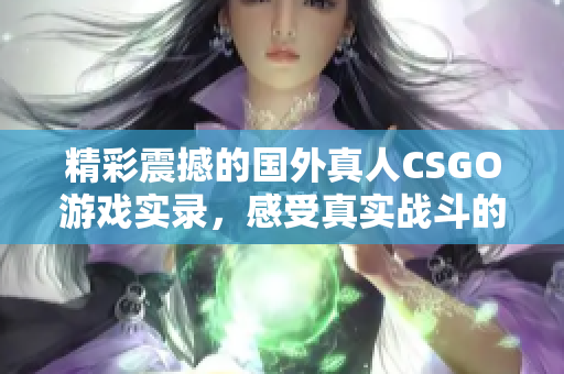 精彩震撼的国外真人CSGO游戏实录，感受真实战斗的快感