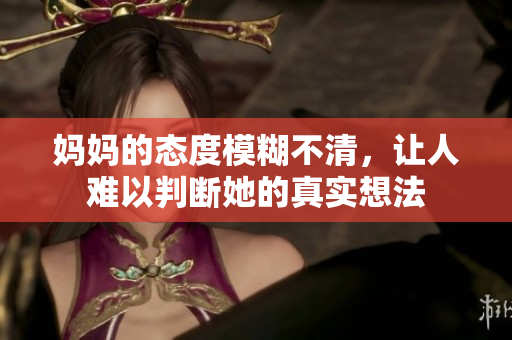 妈妈的态度模糊不清，让人难以判断她的真实想法