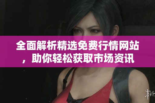 全面解析精选免费行情网站，助你轻松获取市场资讯